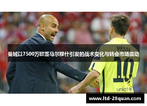 曼城以7500万欧签马尔穆什引发的战术变化与转会市场震动