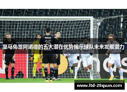 皇马免签阿诺德的五大潜在优势揭示球队未来发展潜力