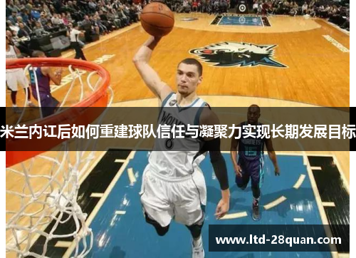 米兰内讧后如何重建球队信任与凝聚力实现长期发展目标