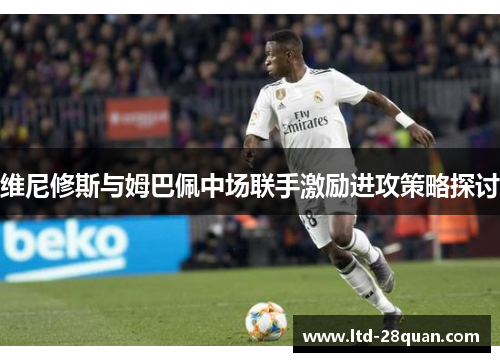 维尼修斯与姆巴佩中场联手激励进攻策略探讨