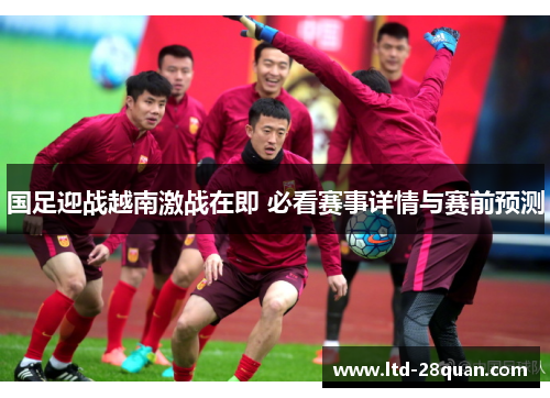 国足迎战越南激战在即 必看赛事详情与赛前预测