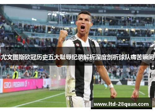 尤文图斯欧冠历史五大耻辱纪录解析深度剖析球队痛苦瞬间