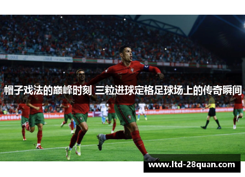 帽子戏法的巅峰时刻 三粒进球定格足球场上的传奇瞬间 帽子戏法的巅峰时刻 三粒进球定格足球场上的传奇瞬间