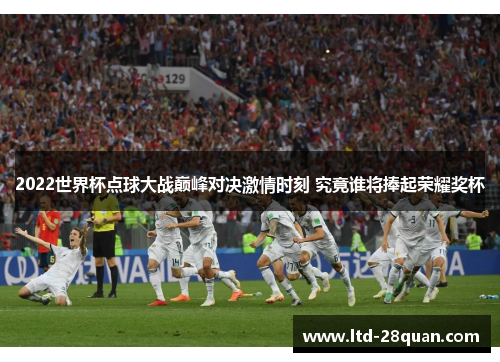 2022世界杯点球大战巅峰对决激情时刻 究竟谁将捧起荣耀奖杯