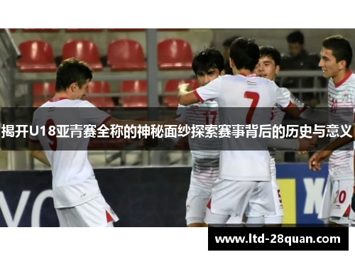 揭开U18亚青赛全称的神秘面纱探索赛事背后的历史与意义