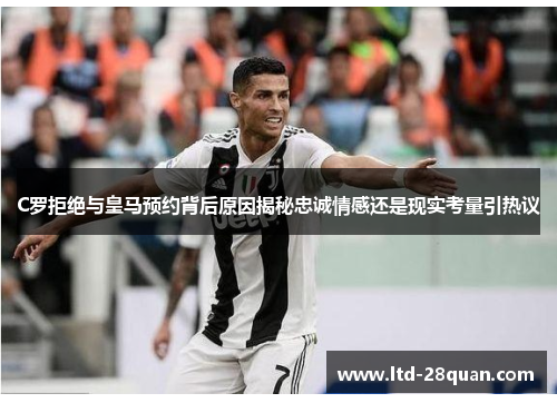 C罗拒绝与皇马预约背后原因揭秘忠诚情感还是现实考量引热议