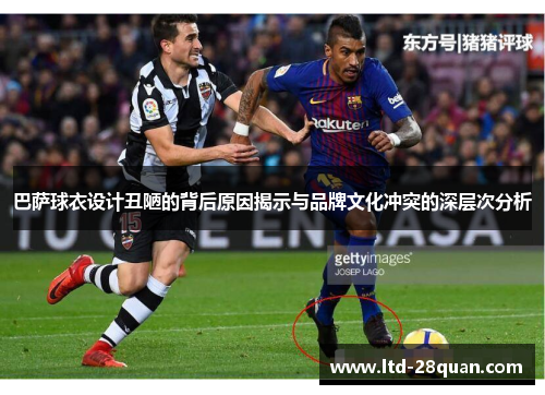 巴萨球衣设计丑陋的背后原因揭示与品牌文化冲突的深层次分析