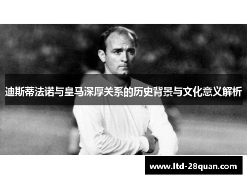 迪斯蒂法诺与皇马深厚关系的历史背景与文化意义解析