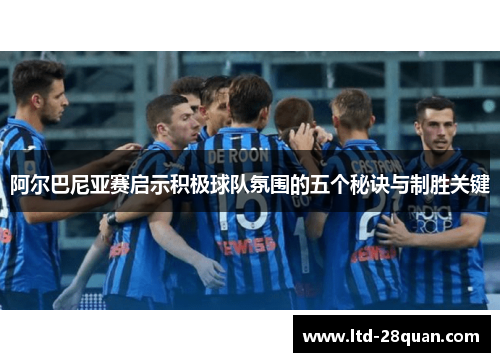 阿尔巴尼亚赛启示积极球队氛围的五个秘诀与制胜关键