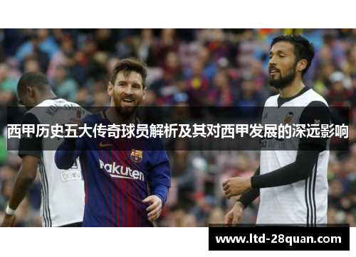 西甲历史五大传奇球员解析及其对西甲发展的深远影响