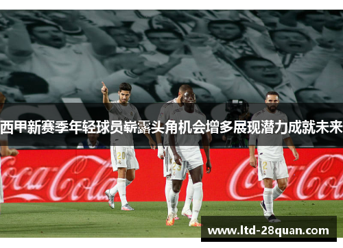 西甲新赛季年轻球员崭露头角机会增多展现潜力成就未来
