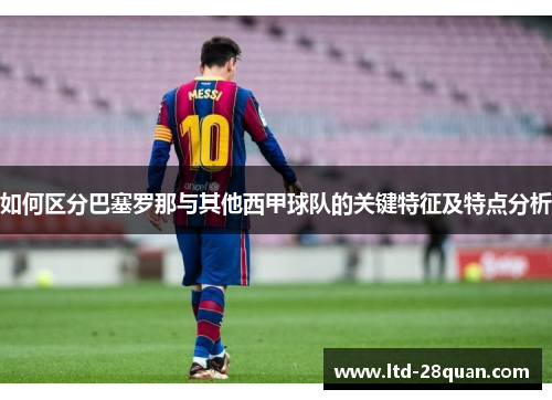 如何区分巴塞罗那与其他西甲球队的关键特征及特点分析