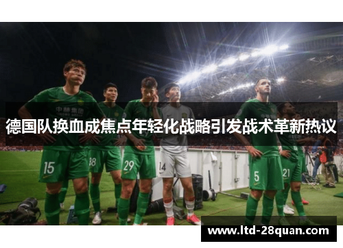 德国队换血成焦点年轻化战略引发战术革新热议