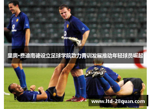 里奥·费迪南德设立足球学院致力青训发展推动年轻球员崛起