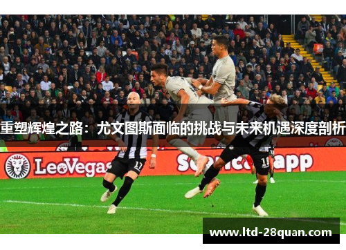 重塑辉煌之路：尤文图斯面临的挑战与未来机遇深度剖析