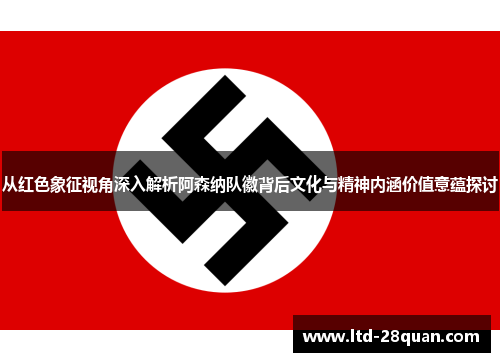 从红色象征视角深入解析阿森纳队徽背后文化与精神内涵价值意蕴探讨