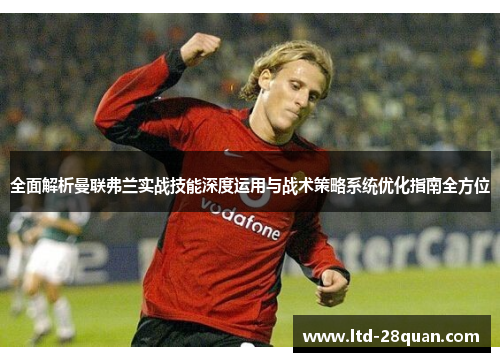 全面解析曼联弗兰实战技能深度运用与战术策略系统优化指南全方位