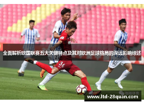 全面解析欧国联赛五大关键特点及其对欧洲足球格局的深远影响综述