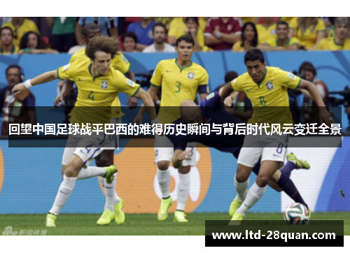 回望中国足球战平巴西的难得历史瞬间与背后时代风云变迁全景