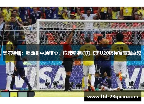 奥尔特加：墨西哥中场核心，传球精准助力北美U20锦标赛表现卓越