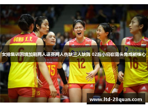 女排集训困境加剧两人退赛两人伤缺三人缺阵 02后小将崭露头角成新核心
