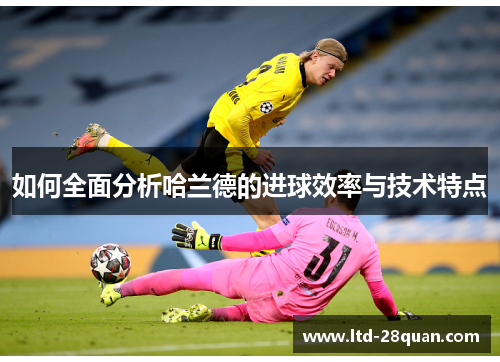 如何全面分析哈兰德的进球效率与技术特点