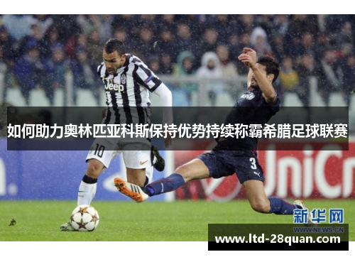 如何助力奥林匹亚科斯保持优势持续称霸希腊足球联赛