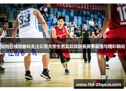 如何在线观看和关注云南大学生男篮超级联赛赛事直播与精彩瞬间