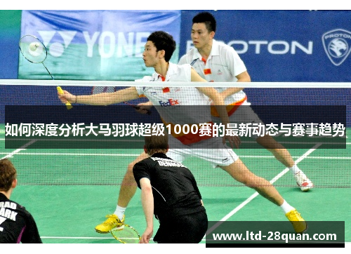 如何深度分析大马羽球超级1000赛的最新动态与赛事趋势