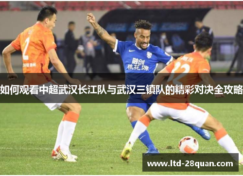 如何观看中超武汉长江队与武汉三镇队的精彩对决全攻略