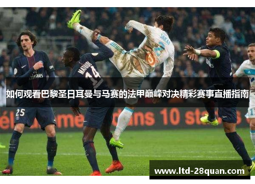 如何观看巴黎圣日耳曼与马赛的法甲巅峰对决精彩赛事直播指南