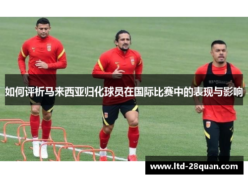 如何评析马来西亚归化球员在国际比赛中的表现与影响